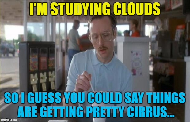 I'm not sure weather this will do much... :) | I'M STUDYING CLOUDS; SO I GUESS YOU COULD SAY THINGS ARE GETTING PRETTY CIRRUS... | image tagged in things are getting serious,memes,clouds,weather | made w/ Imgflip meme maker