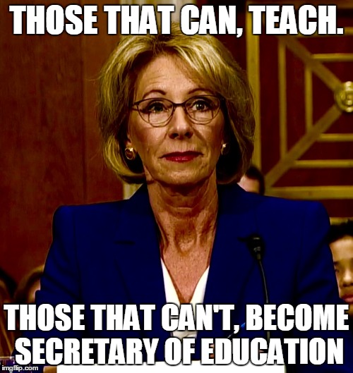 Betsy DeVos | THOSE THAT CAN, TEACH. THOSE THAT CAN'T, BECOME SECRETARY OF EDUCATION | image tagged in betsy devos | made w/ Imgflip meme maker