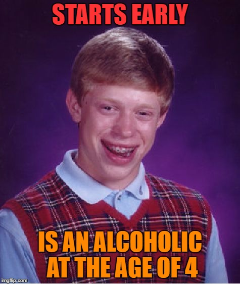 Bad Luck Brian Meme | STARTS EARLY IS AN ALCOHOLIC AT THE AGE OF 4 | image tagged in memes,bad luck brian | made w/ Imgflip meme maker