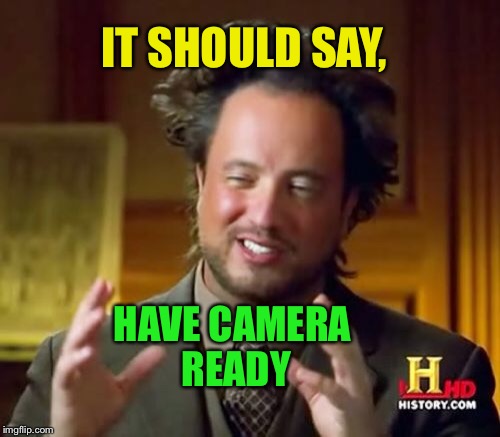 Ancient Aliens Meme | IT SHOULD SAY, HAVE CAMERA READY | image tagged in memes,ancient aliens | made w/ Imgflip meme maker