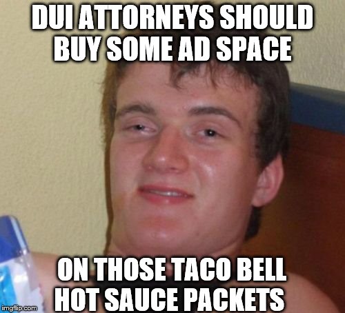 10 Guy Meme | DUI ATTORNEYS SHOULD BUY SOME AD SPACE; ON THOSE TACO BELL HOT SAUCE PACKETS | image tagged in memes,10 guy | made w/ Imgflip meme maker