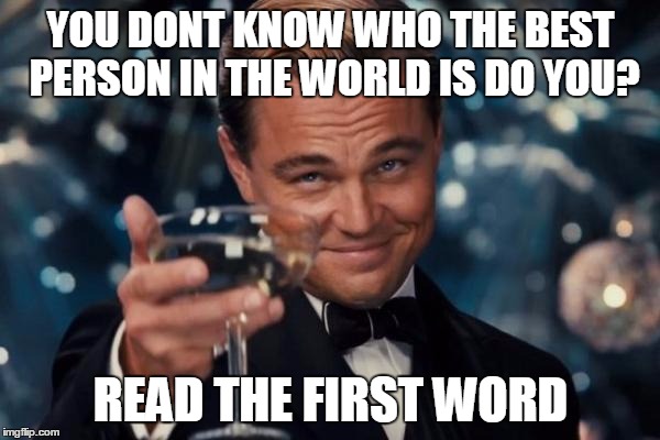 Leonardo Dicaprio Cheers Meme | YOU DONT KNOW WHO THE BEST PERSON IN THE WORLD IS DO YOU? READ THE FIRST WORD | image tagged in memes,leonardo dicaprio cheers | made w/ Imgflip meme maker