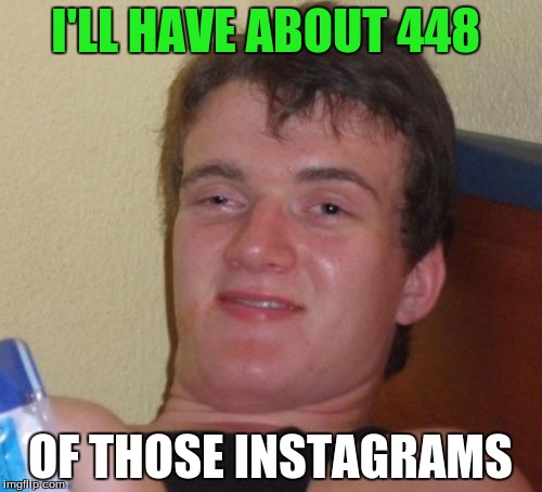 10 Guy Meme | I'LL HAVE ABOUT 448 OF THOSE INSTAGRAMS | image tagged in memes,10 guy | made w/ Imgflip meme maker