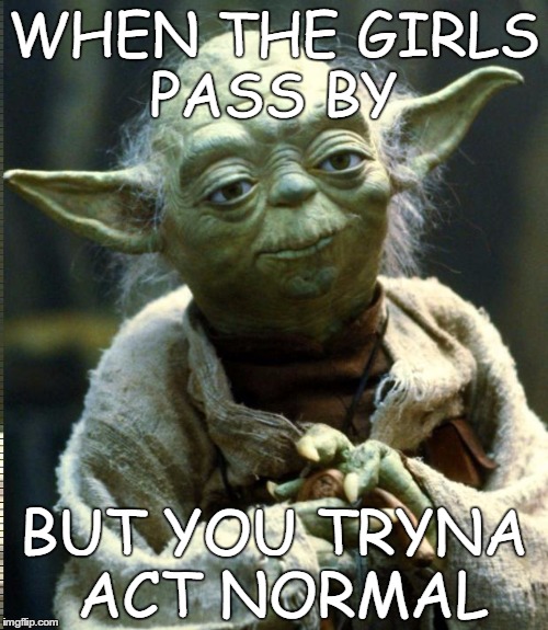 Star Wars Yoda | WHEN THE GIRLS PASS BY; BUT YOU TRYNA ACT NORMAL | image tagged in memes,star wars yoda | made w/ Imgflip meme maker