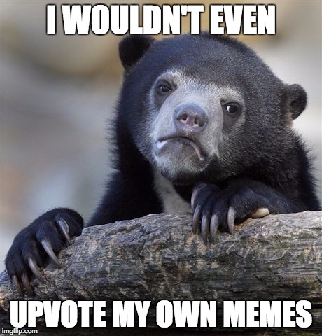 This one, for instance... | I WOULDN'T EVEN; UPVOTE MY OWN MEMES | image tagged in memes,confession bear | made w/ Imgflip meme maker