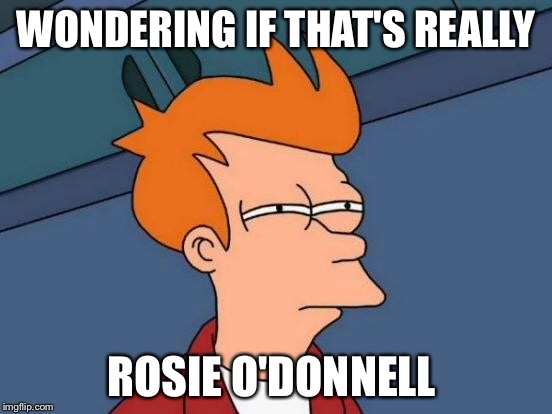 Futurama Fry Meme | WONDERING IF THAT'S REALLY ROSIE O'DONNELL | image tagged in memes,futurama fry | made w/ Imgflip meme maker
