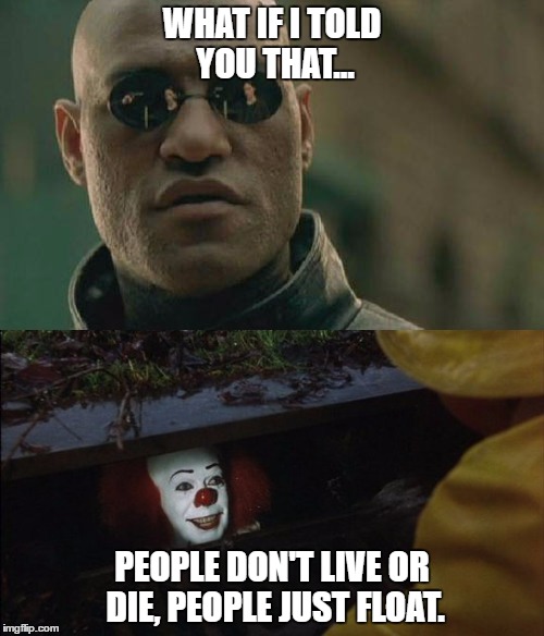 WHAT IF I TOLD YOU THAT... PEOPLE DON'T LIVE OR DIE, PEOPLE JUST FLOAT. | image tagged in it,stephen king,float,they all float,matrix,what if i told you | made w/ Imgflip meme maker
