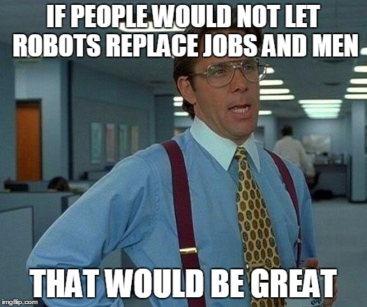 That Would Be Great | IF PEOPLE WOULD NOT LET ROBOTS REPLACE JOBS AND MEN; THAT WOULD BE GREAT | image tagged in memes,that would be great | made w/ Imgflip meme maker