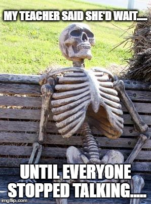 Waiting Skeleton | MY TEACHER SAID SHE'D WAIT..... UNTIL EVERYONE STOPPED TALKING..... | image tagged in memes,waiting skeleton | made w/ Imgflip meme maker