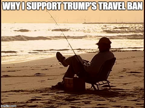 Trump's Travel Ban | WHY I SUPPORT TRUMP'S TRAVEL BAN | image tagged in trump,travel ban,fishing,inspiring,usa | made w/ Imgflip meme maker