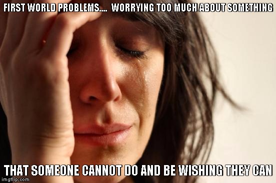 First World Problems Meme | FIRST WORLD PROBLEMS.... 
WORRYING TOO MUCH ABOUT SOMETHING; THAT SOMEONE CANNOT DO AND BE WISHING THEY CAN | image tagged in memes,first world problems | made w/ Imgflip meme maker