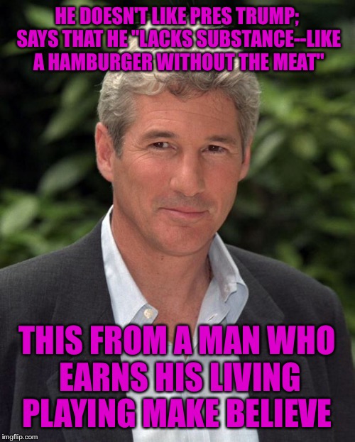 Richard Gere | HE DOESN'T LIKE PRES TRUMP; SAYS THAT HE "LACKS SUBSTANCE--LIKE A HAMBURGER WITHOUT THE MEAT"; THIS FROM A MAN WHO EARNS HIS LIVING PLAYING MAKE BELIEVE | image tagged in richard gere | made w/ Imgflip meme maker