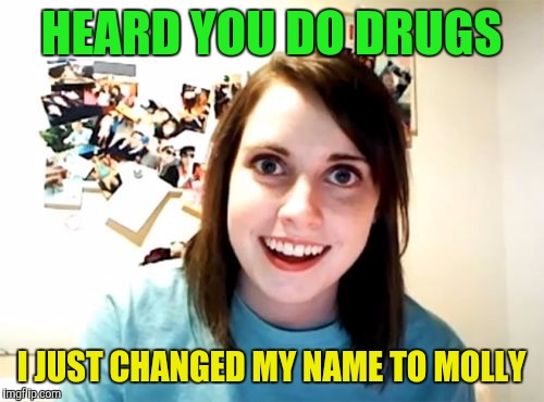 Crystal Beth? | HEARD YOU DO DRUGS; I JUST CHANGED MY NAME TO MOLLY | image tagged in memes,overly attached girlfriend | made w/ Imgflip meme maker