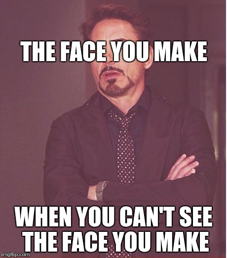 am i right???!!! | THE FACE YOU MAKE; WHEN YOU CAN'T SEE THE FACE YOU MAKE | image tagged in memes,face you make robert downey jr | made w/ Imgflip meme maker