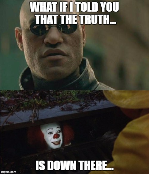 WHAT IF I TOLD YOU THAT THE TRUTH... IS DOWN THERE... | image tagged in matrix morpheus,it,stephen king,truth,down there | made w/ Imgflip meme maker