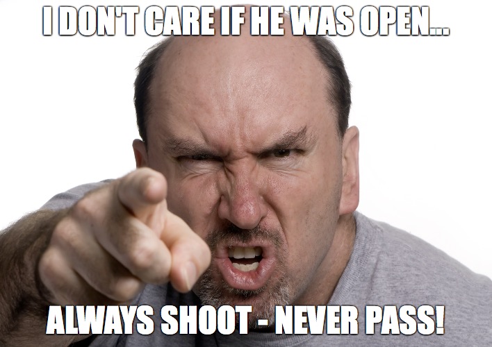 I DON'T CARE IF HE WAS OPEN... ALWAYS SHOOT - NEVER PASS! | made w/ Imgflip meme maker