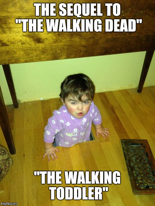 Parents of small children know what it's like to be the Walking Dead | THE SEQUEL TO "THE WALKING DEAD"; "THE WALKING TODDLER" | image tagged in kid out of the woodwork,the walking dead | made w/ Imgflip meme maker