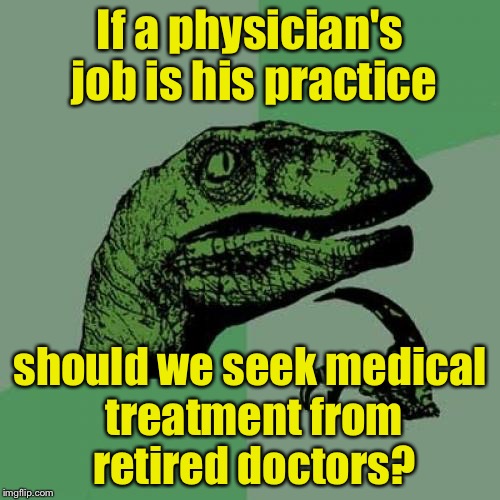 Doctors retire when they no longer need to practice on patients | If a physician's job is his practice; should we seek medical treatment from retired doctors? | image tagged in memes,philosoraptor | made w/ Imgflip meme maker
