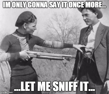The sniff test | IM ONLY GONNA SAY IT ONCE MORE... ...LET ME SNIFF IT... | image tagged in crazy girlfriend | made w/ Imgflip meme maker