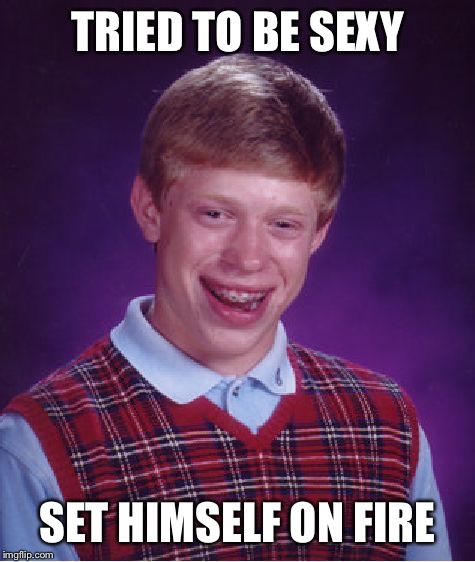 Bad Luck Brian | TRIED TO BE SEXY; SET HIMSELF ON FIRE | image tagged in memes,bad luck brian | made w/ Imgflip meme maker