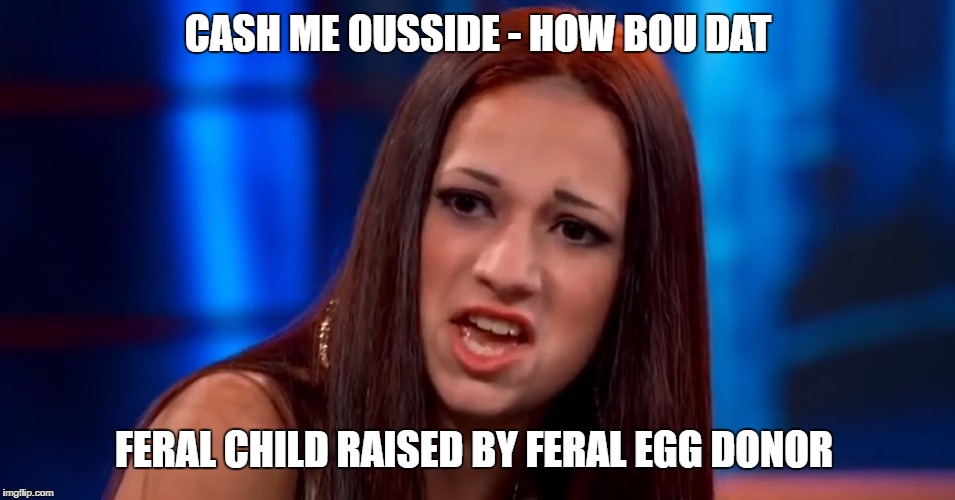 Cash Me Ousside | CASH ME OUSSIDE - HOW BOU DAT; FERAL CHILD RAISED BY FERAL EGG DONOR | image tagged in cash me ousside | made w/ Imgflip meme maker