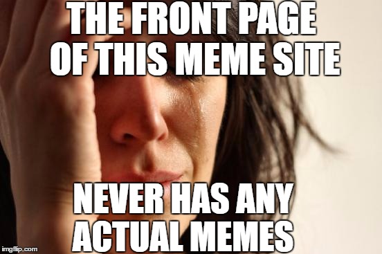 I'm looking at you Raydog | THE FRONT PAGE OF THIS MEME SITE; NEVER HAS ANY ACTUAL MEMES | image tagged in memes,first world problems,imgflip | made w/ Imgflip meme maker