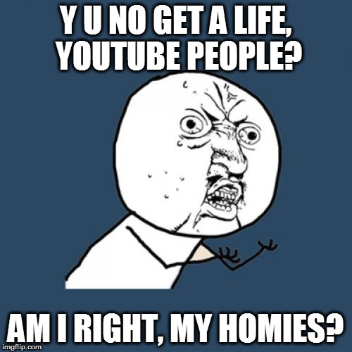 Y U No Meme | Y U NO GET A LIFE, YOUTUBE PEOPLE? AM I RIGHT, MY HOMIES? | image tagged in memes,y u no | made w/ Imgflip meme maker