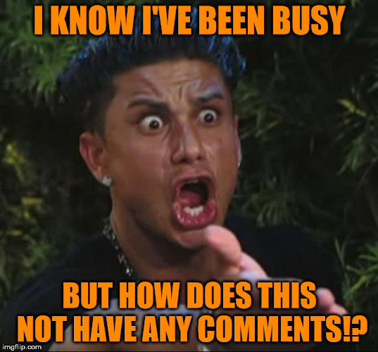Pauly | I KNOW I'VE BEEN BUSY BUT HOW DOES THIS NOT HAVE ANY COMMENTS!? | image tagged in pauly | made w/ Imgflip meme maker