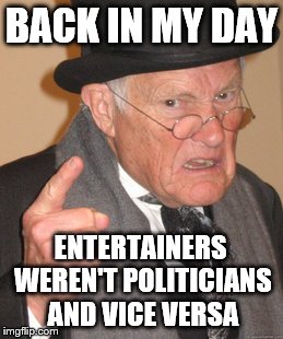 Who's who anymore?
  | BACK IN MY DAY; ENTERTAINERS WEREN'T POLITICIANS AND VICE VERSA | image tagged in memes,back in my day | made w/ Imgflip meme maker