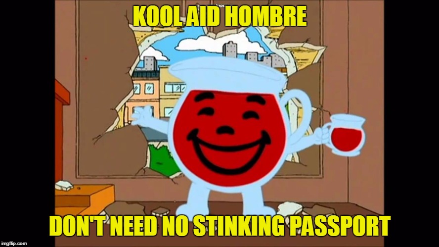 KOOL AID HOMBRE; DON'T NEED NO STINKING PASSPORT | image tagged in political kool aid,trump immigration policy,mexico wall,mexico campeon | made w/ Imgflip meme maker