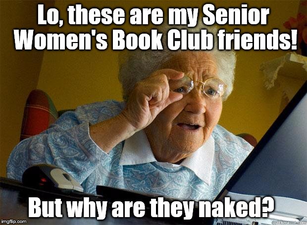 Granny Internet | Lo, these are my Senior Women's Book Club friends! But why are they naked? | image tagged in granny internet | made w/ Imgflip meme maker