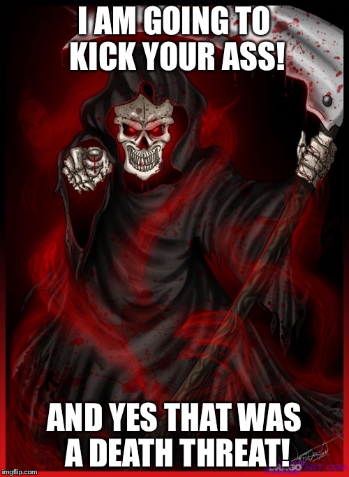 I AM GOING TO KICK YOUR ASS! AND YES THAT WAS A DEATH THREAT! | image tagged in death | made w/ Imgflip meme maker