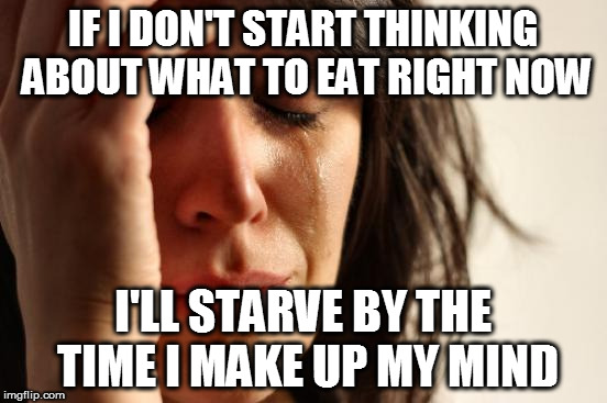 First World Problems Meme | IF I DON'T START THINKING ABOUT WHAT TO EAT RIGHT NOW I'LL STARVE BY THE TIME I MAKE UP MY MIND | image tagged in memes,first world problems | made w/ Imgflip meme maker