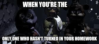 FNAF Camera All Stare | WHEN YOU'RE THE; ONLY ONE WHO HASN'T TURNED IN YOUR HOMEWORK | image tagged in fnaf camera all stare | made w/ Imgflip meme maker