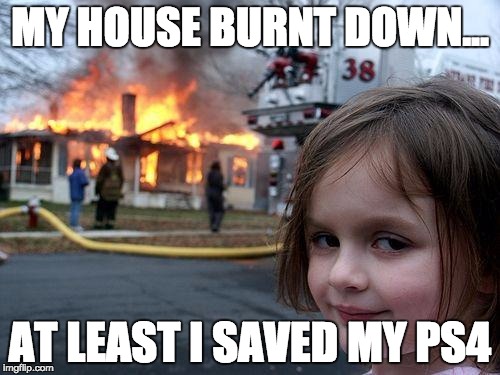 what we all need to save...jk | MY HOUSE BURNT DOWN... AT LEAST I SAVED MY PS4 | image tagged in memes,disaster girl,ps4,burning down what we dont need and saving what we do need overly_exstensive_quote d   d k im done | made w/ Imgflip meme maker