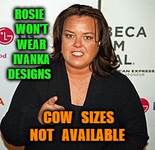 Rosie O'Donnell Pointing | ROSIE  WON'T   WEAR   IVANKA  DESIGNS; COW   SIZES  NOT   AVAILABLE | image tagged in rosie o'donnell pointing | made w/ Imgflip meme maker
