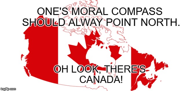 Canada, the moral compass. | ONE'S MORAL COMPASS SHOULD ALWAY POINT NORTH. OH LOOK, THERE'S CANADA! | image tagged in canada | made w/ Imgflip meme maker