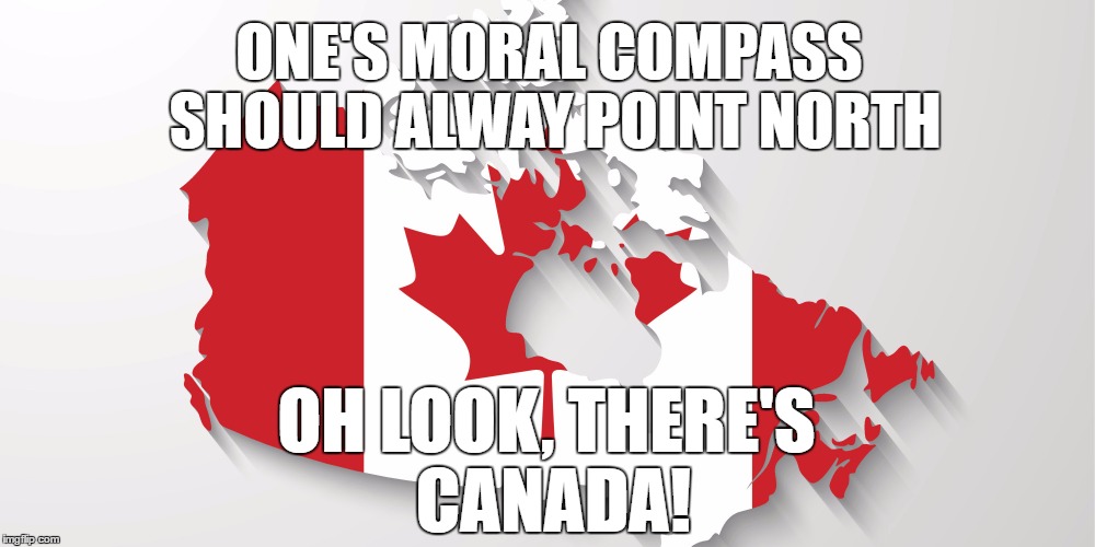 Canada, The World's Moral Compass | ONE'S MORAL COMPASS SHOULD ALWAY POINT NORTH; OH LOOK, THERE'S CANADA! | image tagged in canada,meanwhile in canada | made w/ Imgflip meme maker