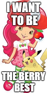 The Berry Best | I WANT TO BE; THE BERRY BEST | image tagged in the berry best,strawberry shortcake,pokemon,memes | made w/ Imgflip meme maker