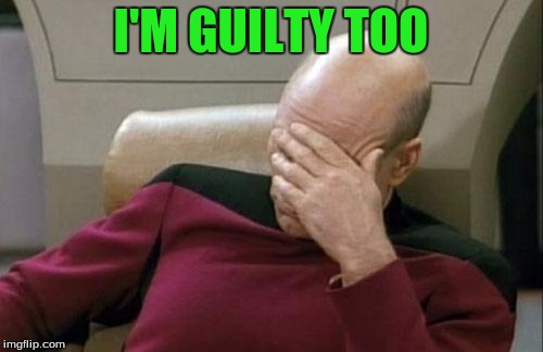 Captain Picard Facepalm Meme | I'M GUILTY TOO | image tagged in memes,captain picard facepalm | made w/ Imgflip meme maker