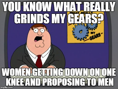 Peter Griffin News | YOU KNOW WHAT REALLY GRINDS MY GEARS? WOMEN GETTING DOWN ON ONE KNEE AND PROPOSING TO MEN | image tagged in memes,peter griffin news | made w/ Imgflip meme maker