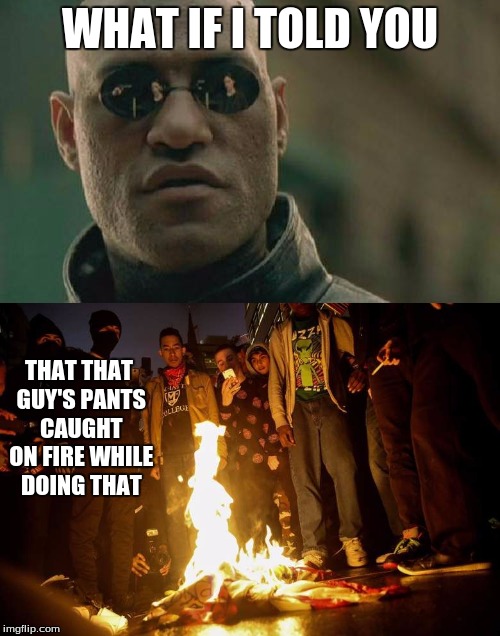 Burn the flag - Burn your pants while you're at it | WHAT IF I TOLD YOU; THAT THAT GUY'S PANTS CAUGHT ON FIRE WHILE DOING THAT | image tagged in matrix morpheus,burning flag,funny anti trump protestors,memes,political,politics | made w/ Imgflip meme maker