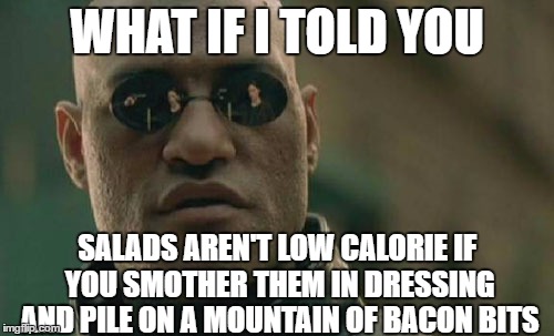Matrix Morpheus Meme | WHAT IF I TOLD YOU; SALADS AREN'T LOW CALORIE IF YOU SMOTHER THEM IN DRESSING AND PILE ON A MOUNTAIN OF BACON BITS | image tagged in memes,matrix morpheus,AdviceAnimals | made w/ Imgflip meme maker
