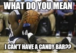 Dissapointed basketball player | WHAT DO YOU MEAN; I CAN'T HAVE A CANDY BAR?? | image tagged in dissapointed basketball player | made w/ Imgflip meme maker