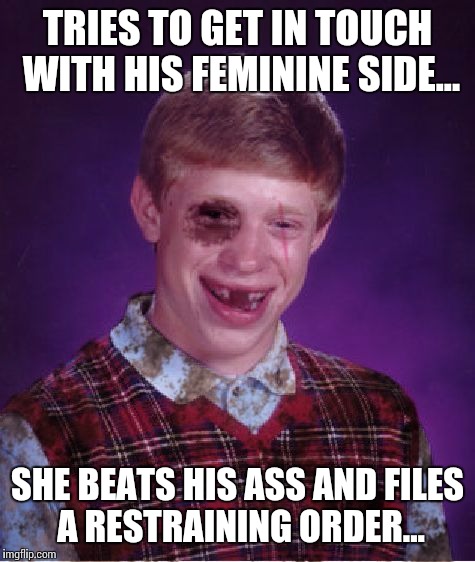 It must've been that time of the month! | TRIES TO GET IN TOUCH WITH HIS FEMININE SIDE... SHE BEATS HIS ASS AND FILES A RESTRAINING ORDER... | image tagged in beat-up bad luck brian,feminine side,memes,funny,psycho,period | made w/ Imgflip meme maker