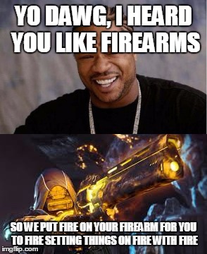 YO DAWG, I HEARD YOU LIKE FIREARMS SO WE PUT FIRE ON YOUR FIREARM FOR YOU TO FIRE SETTING THINGS ON FIRE WITH FIRE | made w/ Imgflip meme maker