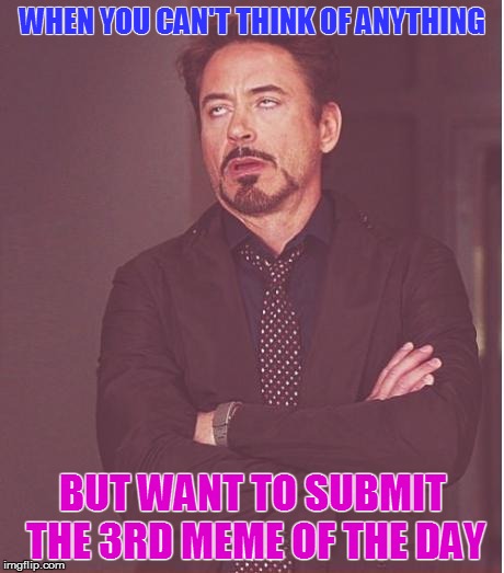 Face You Make Robert Downey Jr Meme | WHEN YOU CAN'T THINK OF ANYTHING; BUT WANT TO SUBMIT THE 3RD MEME OF THE DAY | image tagged in memes,face you make robert downey jr | made w/ Imgflip meme maker