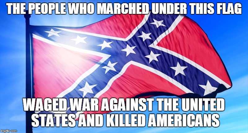 THE PEOPLE WHO MARCHED UNDER THIS FLAG; WAGED WAR AGAINST THE UNITED STATES AND KILLED AMERICANS | image tagged in politics,confederate flag | made w/ Imgflip meme maker