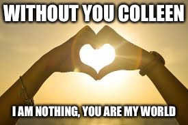 Forever Love | WITHOUT YOU COLLEEN; I AM NOTHING,
YOU ARE MY WORLD | image tagged in forever love | made w/ Imgflip meme maker