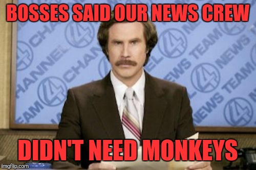 Ron Burgundy Meme | BOSSES SAID OUR NEWS CREW; DIDN'T NEED MONKEYS | image tagged in memes,ron burgundy | made w/ Imgflip meme maker